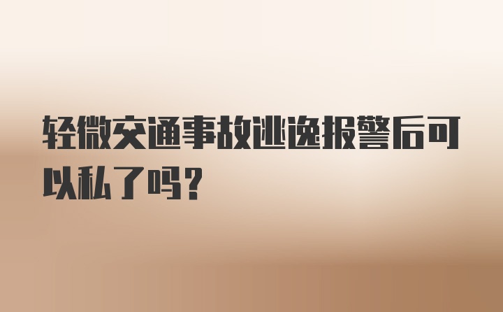 轻微交通事故逃逸报警后可以私了吗？