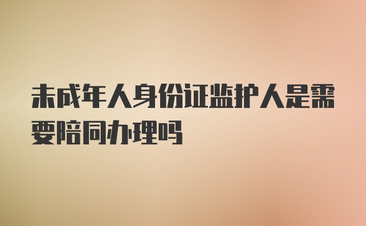 未成年人身份证监护人是需要陪同办理吗