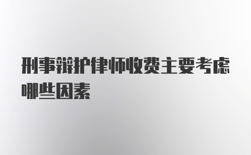 刑事辩护律师收费主要考虑哪些因素