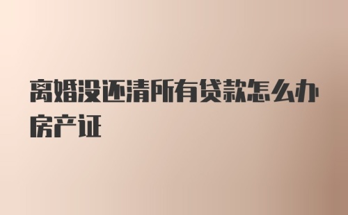 离婚没还清所有贷款怎么办房产证