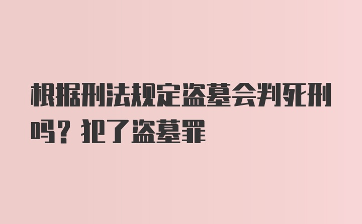 根据刑法规定盗墓会判死刑吗？犯了盗墓罪