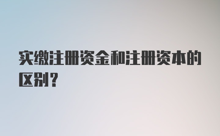 实缴注册资金和注册资本的区别？