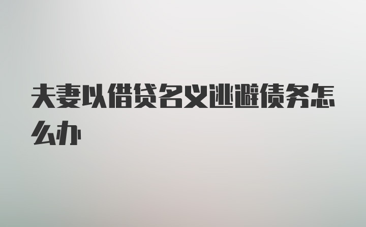 夫妻以借贷名义逃避债务怎么办