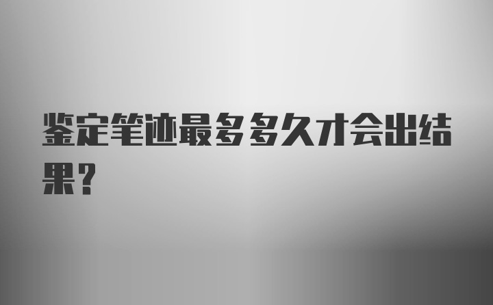 鉴定笔迹最多多久才会出结果?