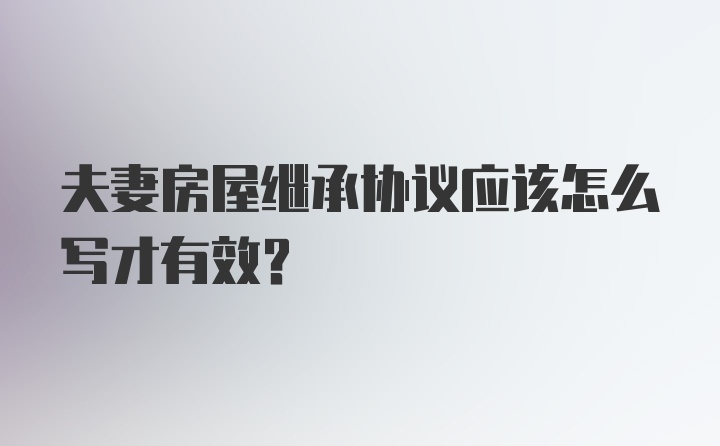 夫妻房屋继承协议应该怎么写才有效？