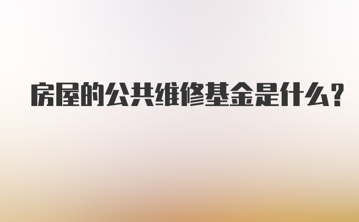 房屋的公共维修基金是什么？