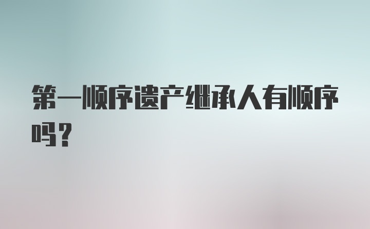 第一顺序遗产继承人有顺序吗?