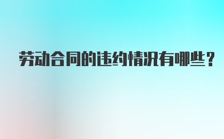 劳动合同的违约情况有哪些？