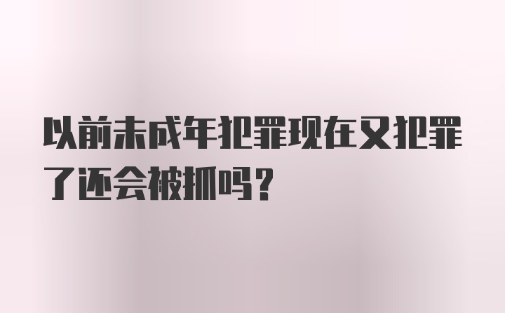 以前未成年犯罪现在又犯罪了还会被抓吗？