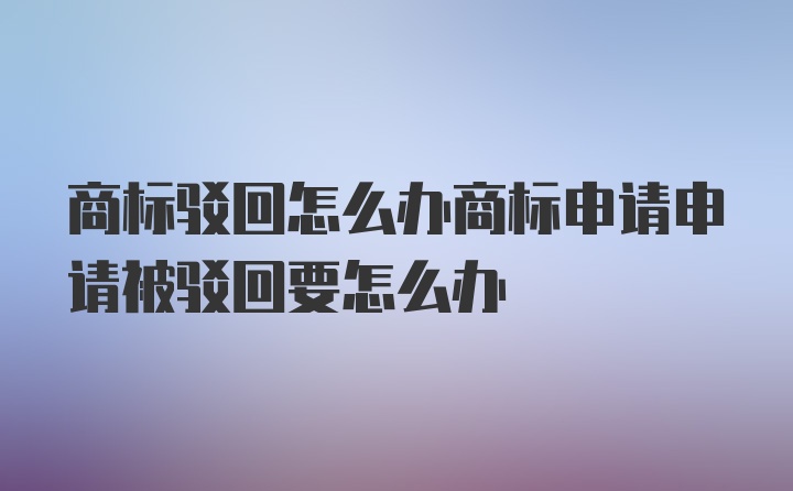 商标驳回怎么办商标申请申请被驳回要怎么办