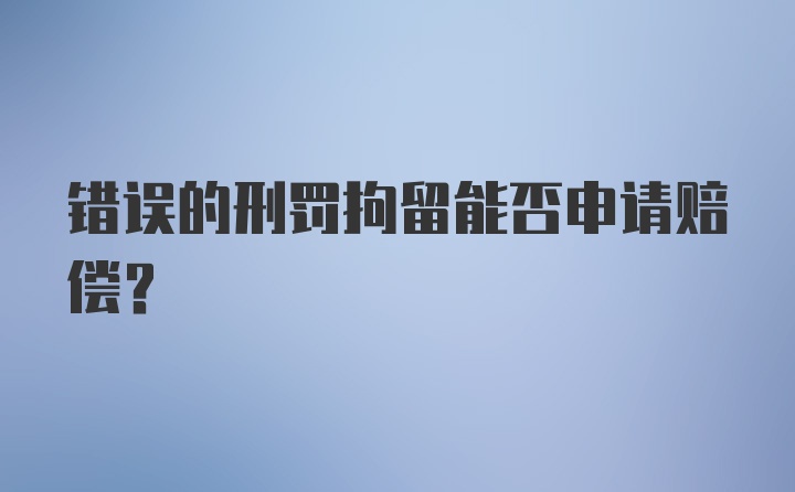 错误的刑罚拘留能否申请赔偿？