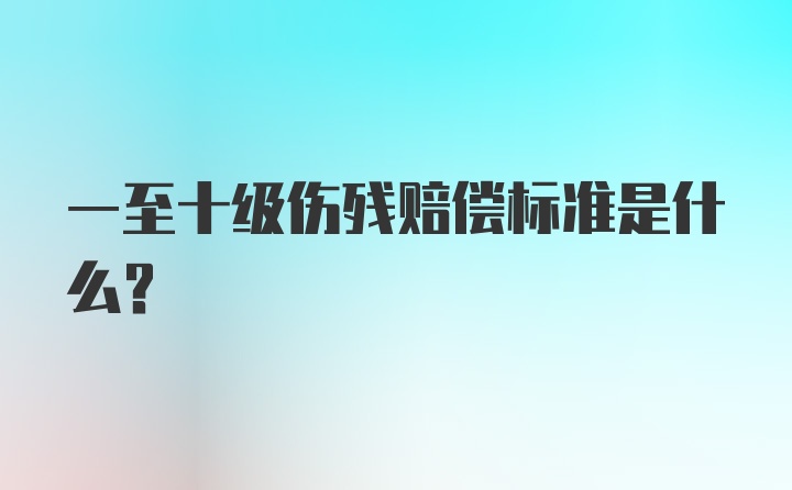 一至十级伤残赔偿标准是什么？