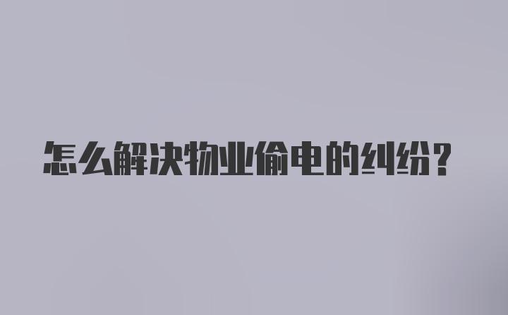 怎么解决物业偷电的纠纷？