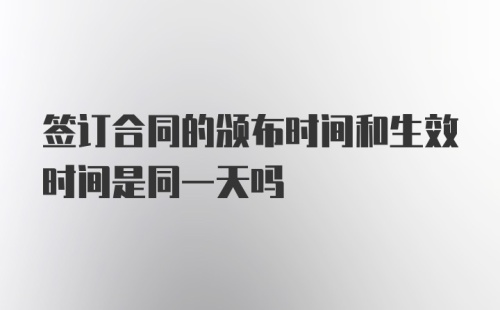 签订合同的颁布时间和生效时间是同一天吗