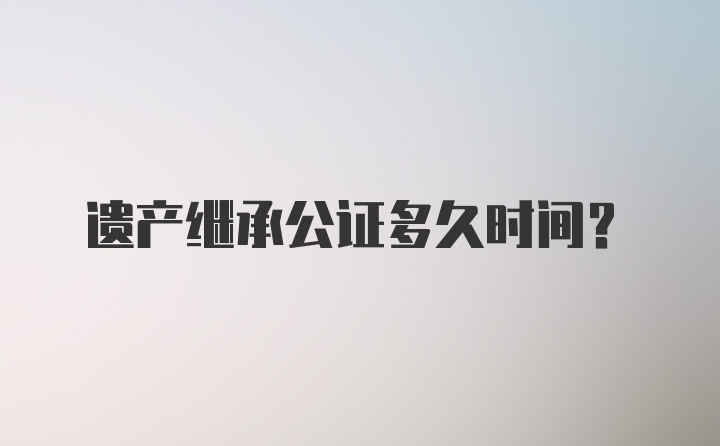 遗产继承公证多久时间？