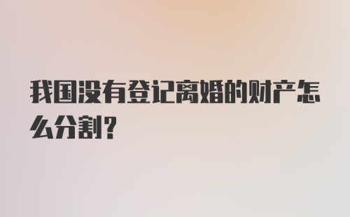 我国没有登记离婚的财产怎么分割？