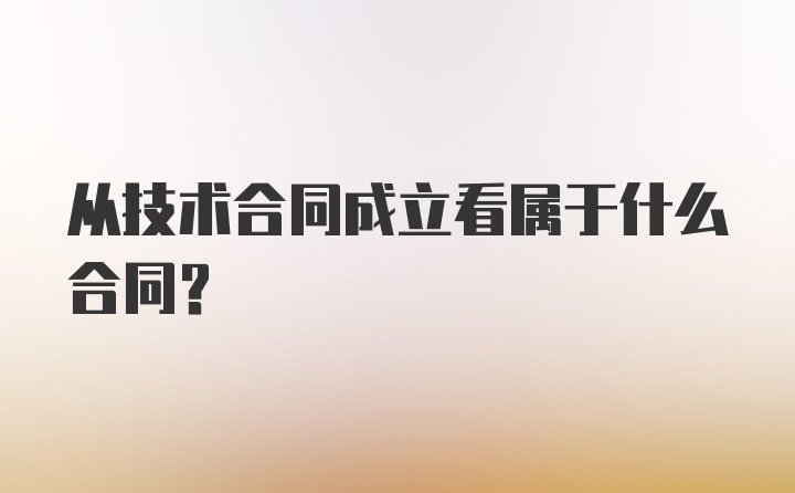 从技术合同成立看属于什么合同?