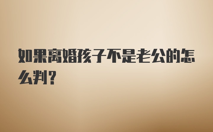 如果离婚孩子不是老公的怎么判？