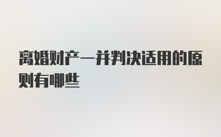 离婚财产一并判决适用的原则有哪些