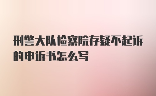 刑警大队检察院存疑不起诉的申诉书怎么写