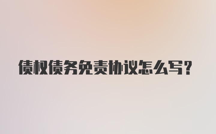 债权债务免责协议怎么写？