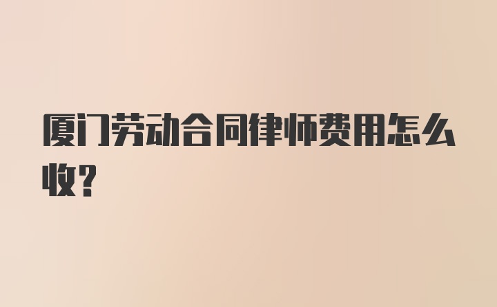 厦门劳动合同律师费用怎么收？