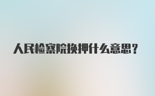 人民检察院换押什么意思？