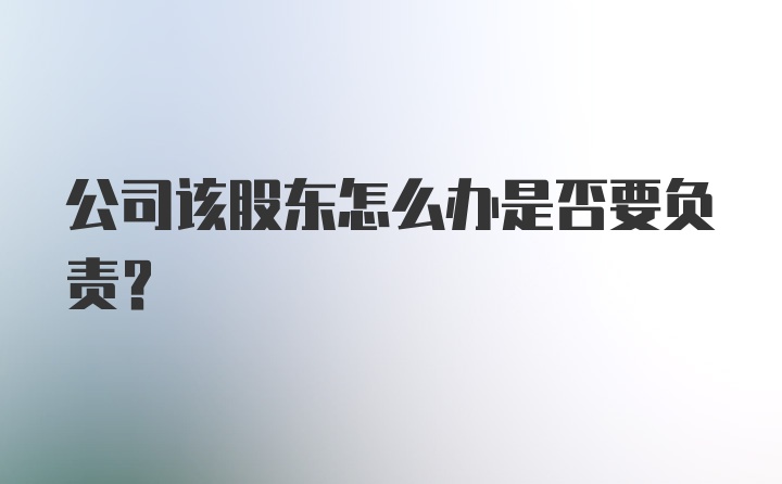 公司该股东怎么办是否要负责？