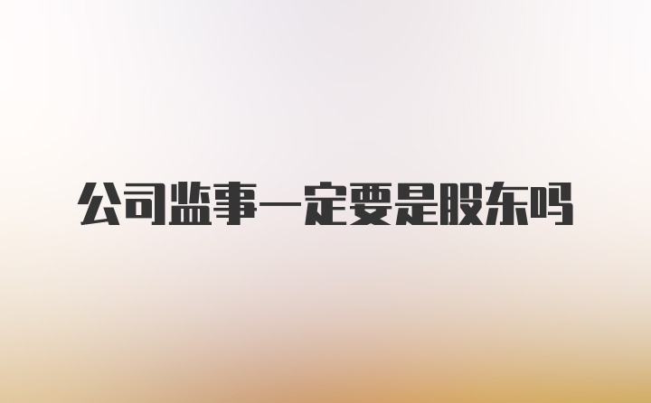 公司监事一定要是股东吗