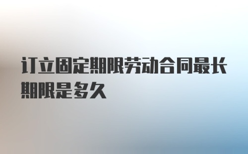 订立固定期限劳动合同最长期限是多久