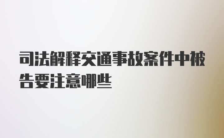 司法解释交通事故案件中被告要注意哪些