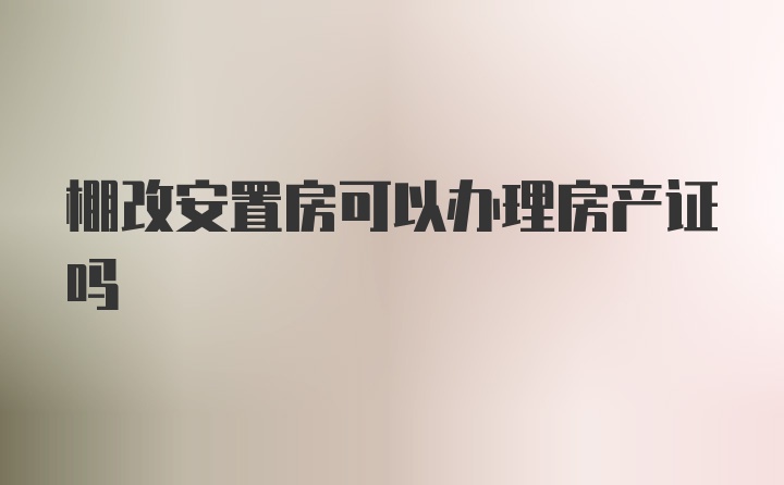 棚改安置房可以办理房产证吗