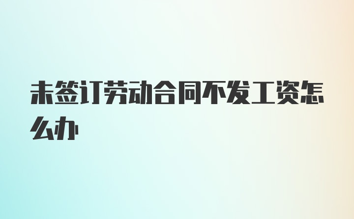 未签订劳动合同不发工资怎么办