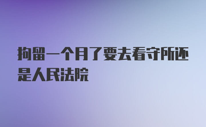 拘留一个月了要去看守所还是人民法院