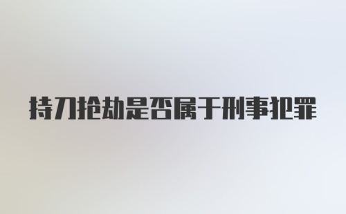 持刀抢劫是否属于刑事犯罪