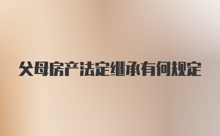 父母房产法定继承有何规定