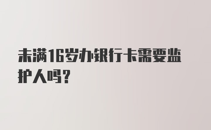 未满16岁办银行卡需要监护人吗？