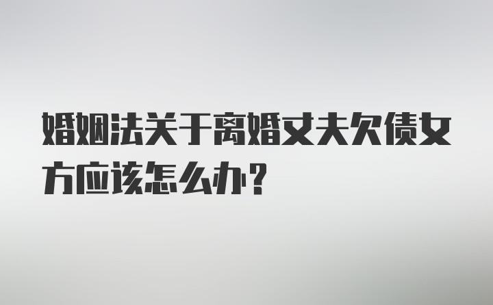 婚姻法关于离婚丈夫欠债女方应该怎么办？