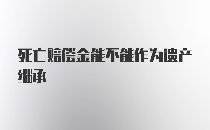 死亡赔偿金能不能作为遗产继承