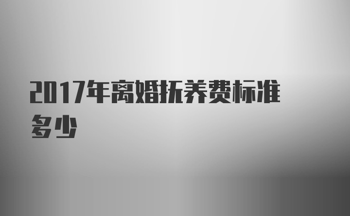 2017年离婚抚养费标准多少