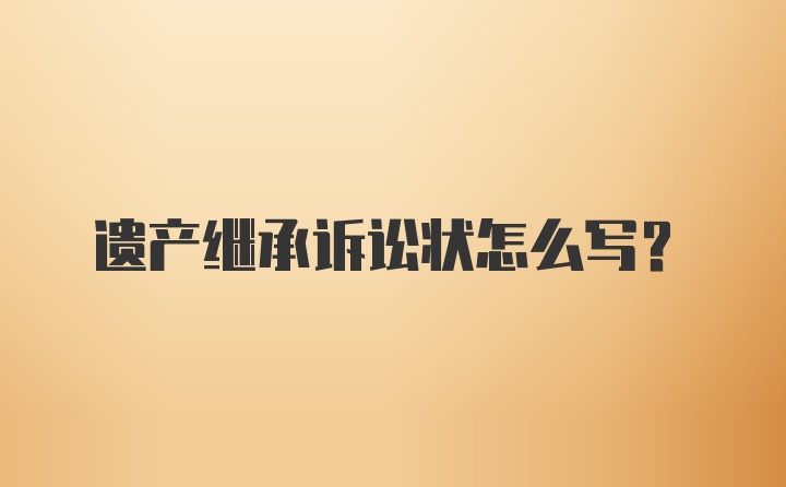 遗产继承诉讼状怎么写？