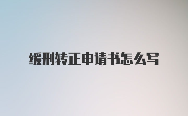 缓刑转正申请书怎么写