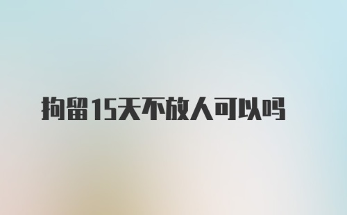 拘留15天不放人可以吗