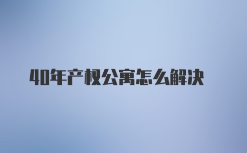 40年产权公寓怎么解决