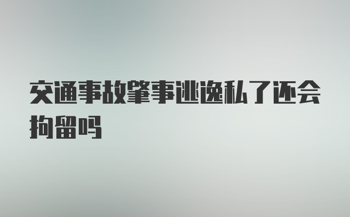 交通事故肇事逃逸私了还会拘留吗