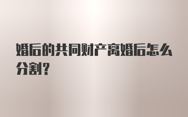 婚后的共同财产离婚后怎么分割？