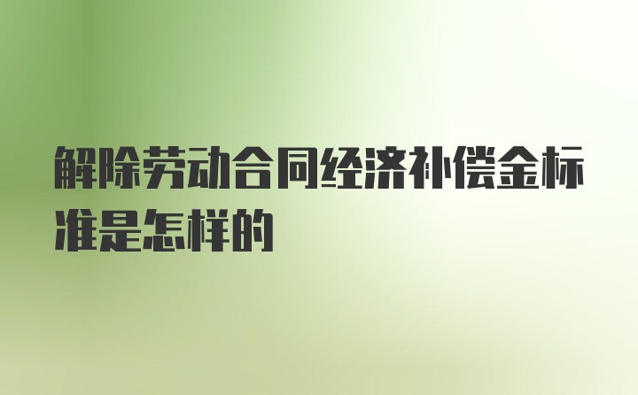 解除劳动合同经济补偿金标准是怎样的