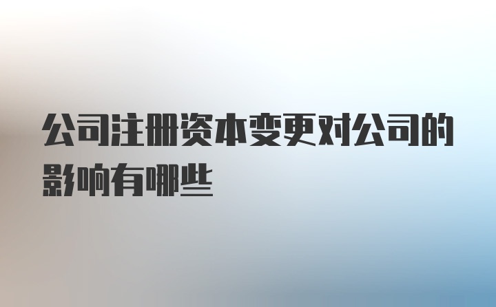 公司注册资本变更对公司的影响有哪些