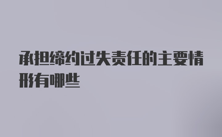 承担缔约过失责任的主要情形有哪些