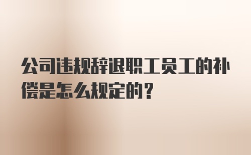 公司违规辞退职工员工的补偿是怎么规定的？